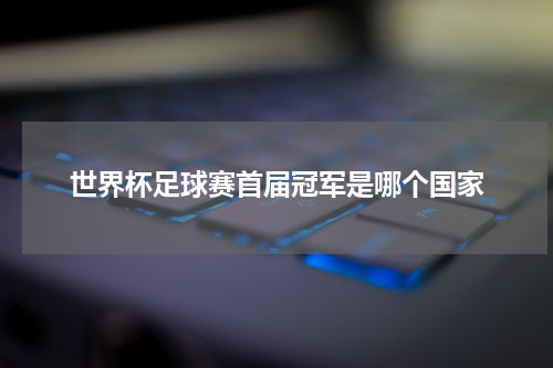 世界杯足球赛首届冠军是哪个国家