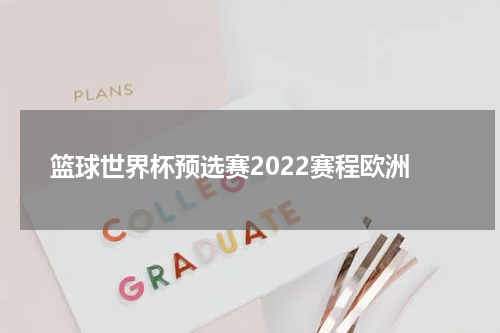 篮球世界杯预选赛2022赛程欧洲