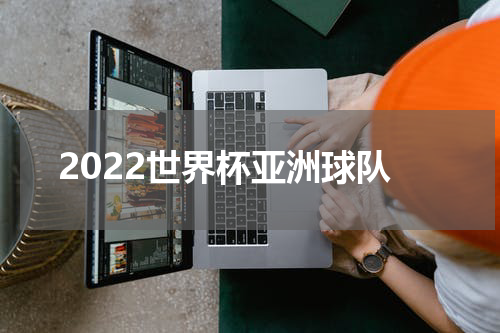 2022世界杯亚洲球队
