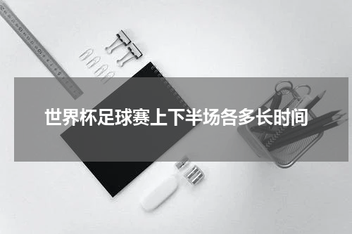 世界杯足球赛上下半场各多长时间