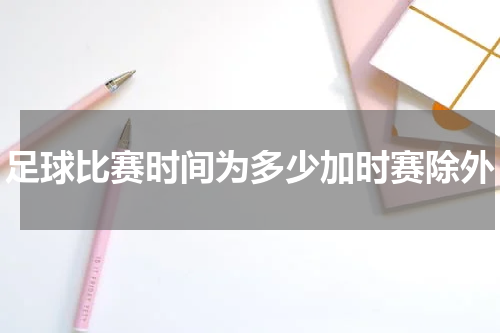 足球比赛时间为多少加时赛除外