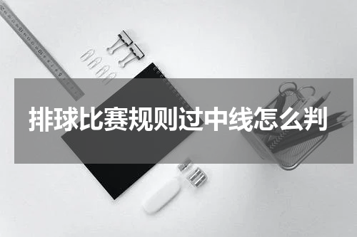 排球比赛规则过中线怎么判
