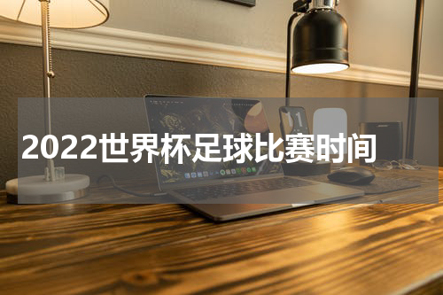 2022世界杯足球比赛时间
