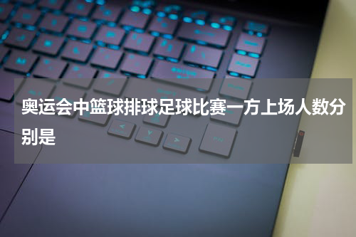 奥运会中篮球排球足球比赛一方上场人数分别是