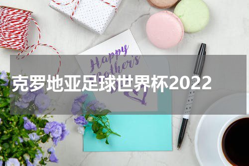克罗地亚足球世界杯2022