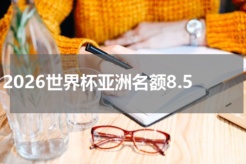 2026世界杯亚洲名额8.5