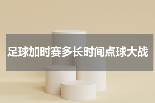 足球加时赛多长时间点球大战