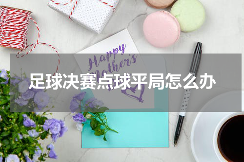足球决赛点球平局怎么办