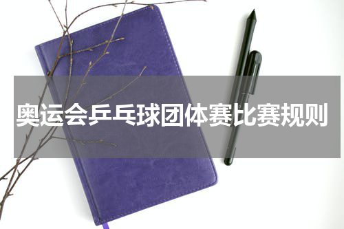 奥运会乒乓球团体赛比赛规则