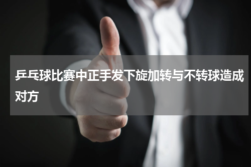 乒乓球比赛中正手发下旋加转与不转球造成对方