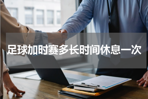 足球加时赛多长时间休息一次