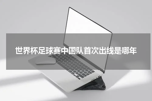 世界杯足球赛中国队首次出线是哪年