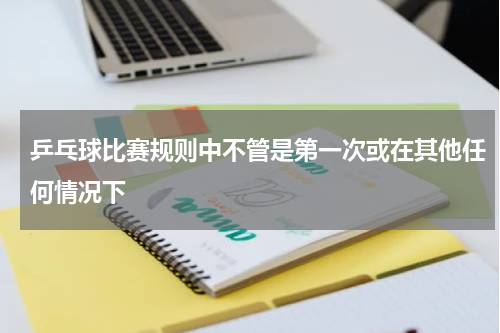 乒乓球比赛规则中不管是第一次或在其他任何情况下