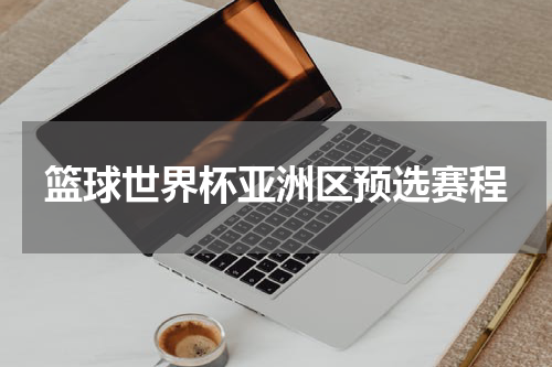篮球世界杯亚洲区预选赛程