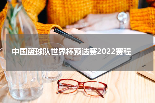 中国篮球队世界杯预选赛2022赛程