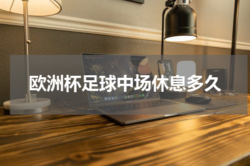 欧洲杯足球中场休息多久