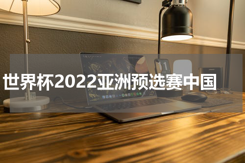 世界杯2022亚洲预选赛中国