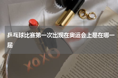 乒乓球比赛第一次出现在奥运会上是在哪一届