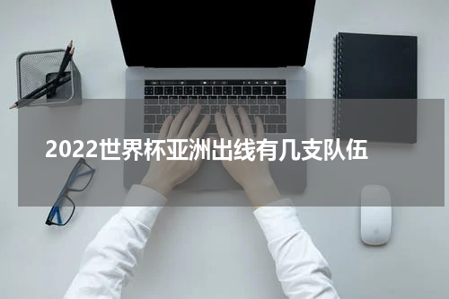 2022世界杯亚洲出线有几支队伍