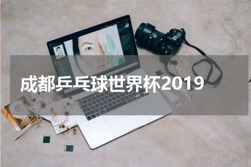 成都乒乓球世界杯2019