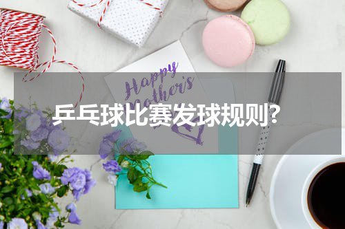 乒乓球比赛发球规则?