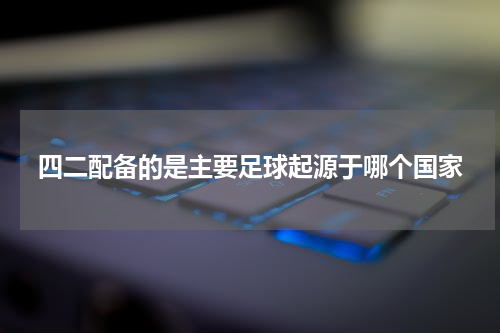 四二配备的是主要足球起源于哪个国家