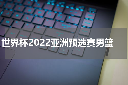 世界杯2022亚洲预选赛男篮