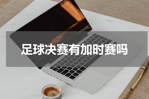 足球决赛有加时赛吗