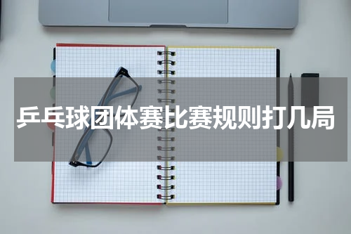 乒乓球团体赛比赛规则打几局