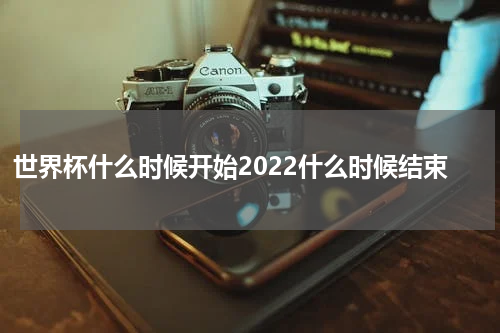世界杯什么时候开始2022什么时候结束