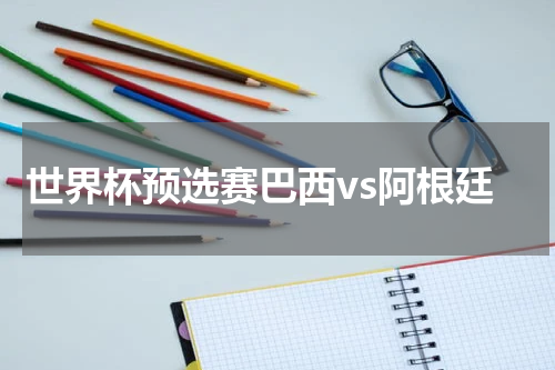 世界杯预选赛巴西vs阿根廷