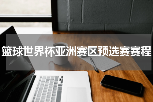 篮球世界杯亚洲赛区预选赛赛程