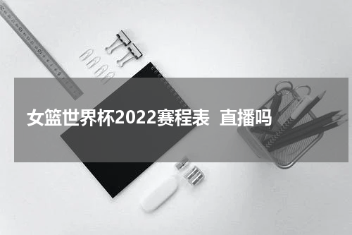 女篮世界杯2022赛程表  直播吗