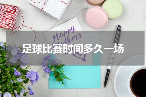 足球比赛时间多久一场
