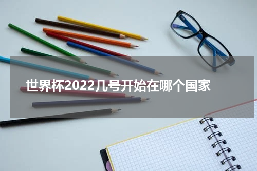 世界杯2022几号开始在哪个国家
