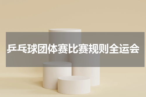 乒乓球团体赛比赛规则全运会