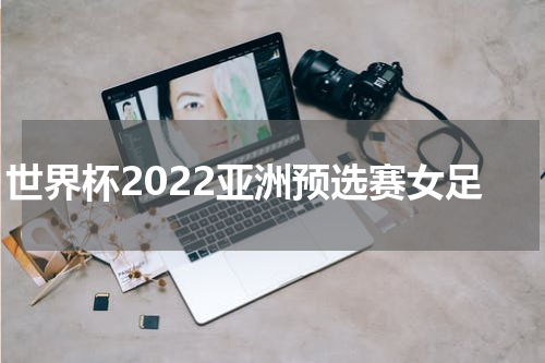 世界杯2022亚洲预选赛女足