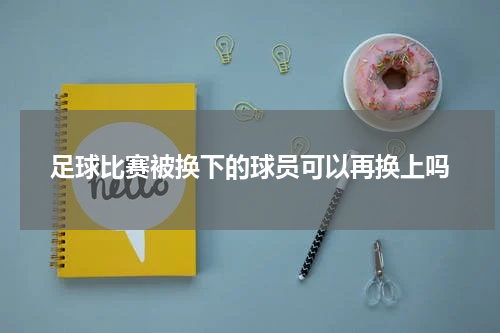 足球比赛被换下的球员可以再换上吗