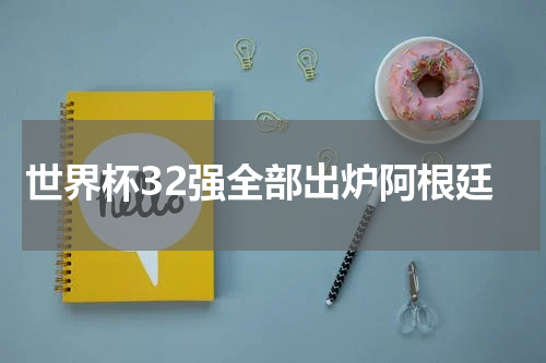 世界杯32强全部出炉阿根廷