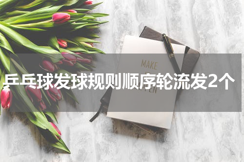 乒乓球发球规则顺序轮流发2个