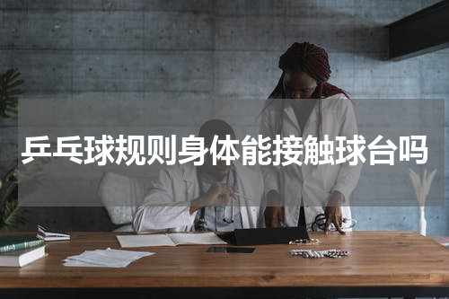 乒乓球规则身体能接触球台吗