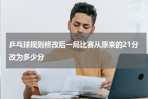 乒乓球规则修改后一局比赛从原来的21分改为多少分