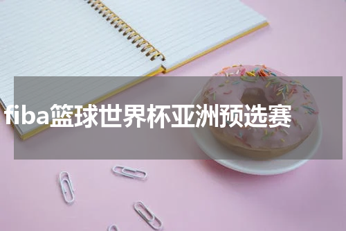 fiba篮球世界杯亚洲预选赛