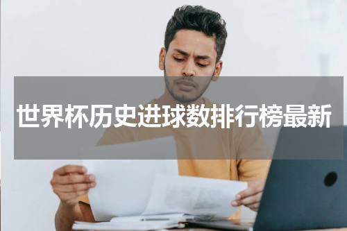 世界杯历史进球数排行榜最新