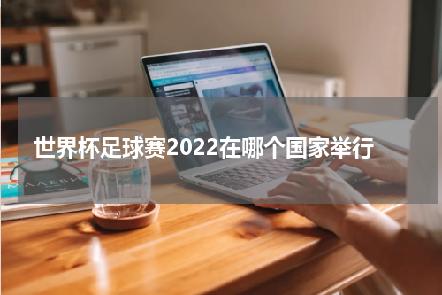 世界杯足球赛2022在哪个国家举行