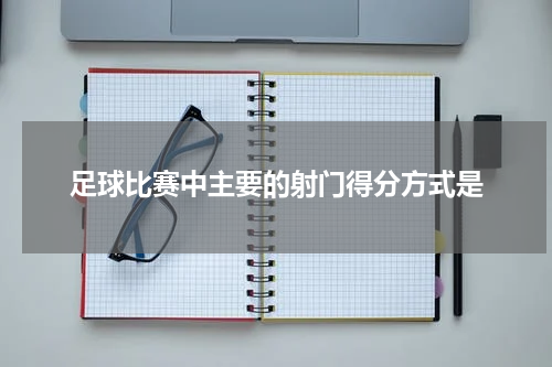 足球比赛中主要的射门得分方式是