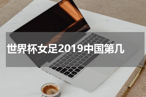 世界杯女足2019中国第几
