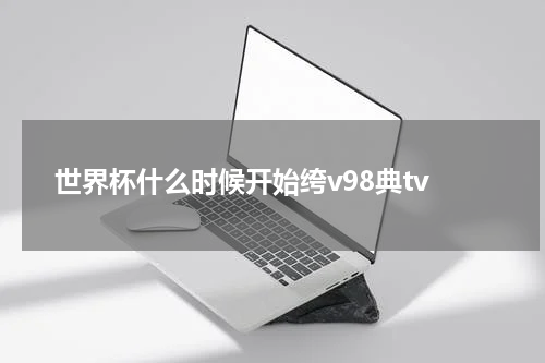 世界杯什么时候开始绔v98典tv