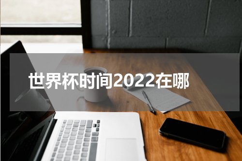 世界杯时间2022在哪