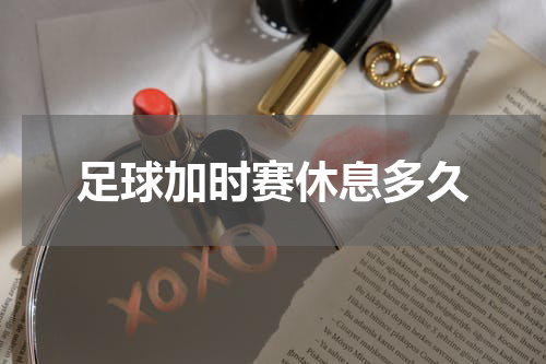足球加时赛休息多久